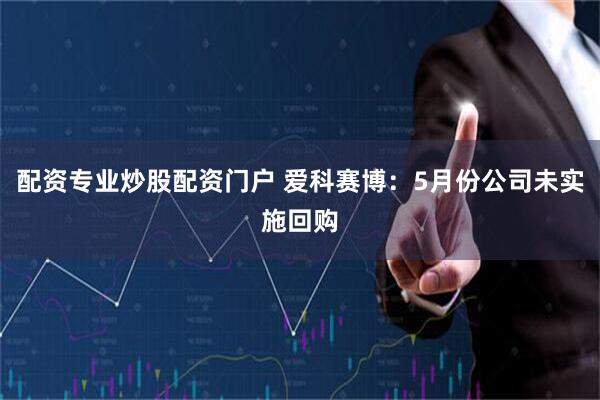 配资专业炒股配资门户 爱科赛博：5月份公司未实施回购
