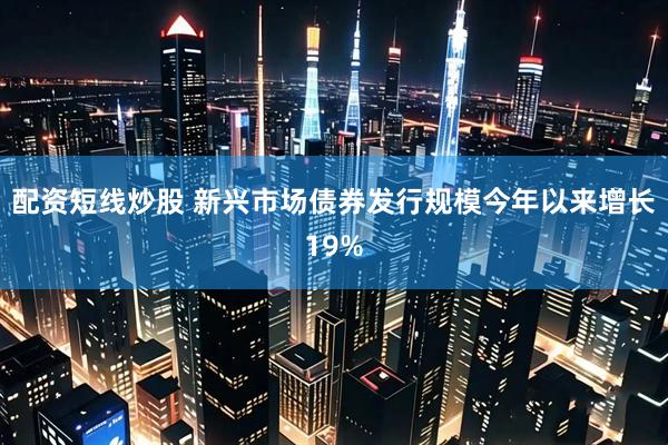 配资短线炒股 新兴市场债券发行规模今年以来增长19%