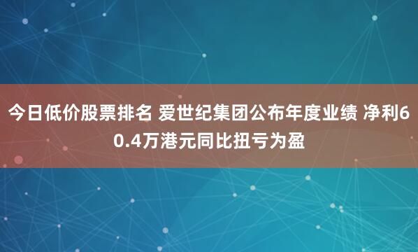 今日低价股票排名 爱世纪集团公布年度业绩 净利60.4万港元同比扭亏为盈