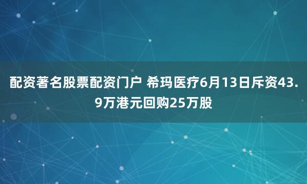 配资著名股票配资门户 希玛医疗6月13日斥资43.9万港元回购25万股