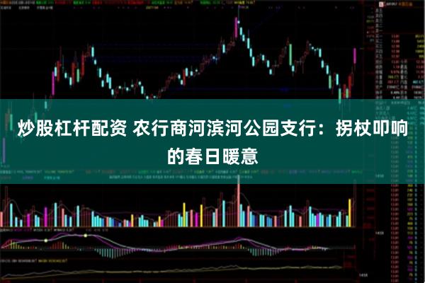炒股杠杆配资 农行商河滨河公园支行：拐杖叩响的春日暖意