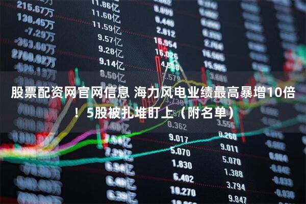 股票配资网官网信息 海力风电业绩最高暴增10倍！5股被扎堆盯上（附名单）