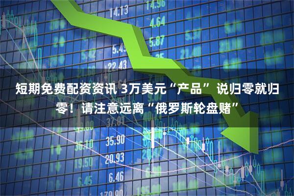 短期免费配资资讯 3万美元“产品” 说归零就归零！请注意远离“俄罗斯轮盘赌”