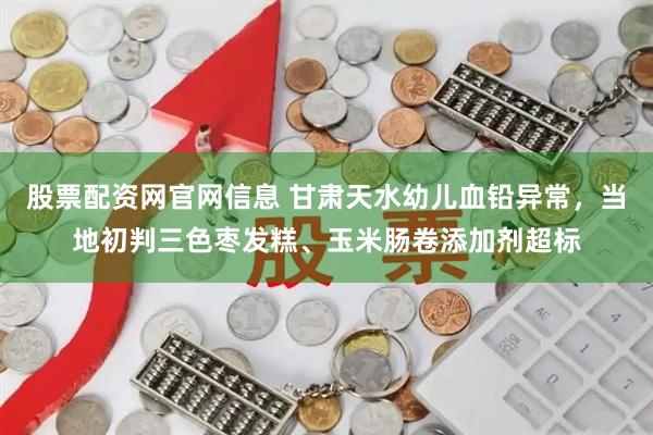 股票配资网官网信息 甘肃天水幼儿血铅异常，当地初判三色枣发糕、玉米肠卷添加剂超标