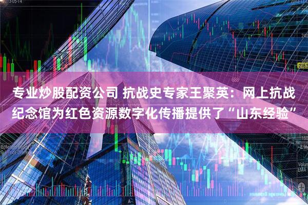 专业炒股配资公司 抗战史专家王聚英：网上抗战纪念馆为红色资源数字化传播提供了“山东经验”