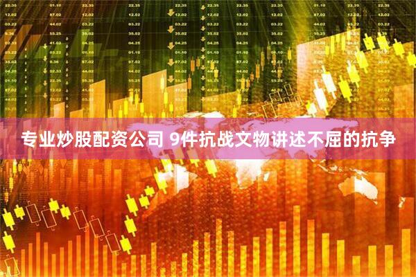 专业炒股配资公司 9件抗战文物讲述不屈的抗争