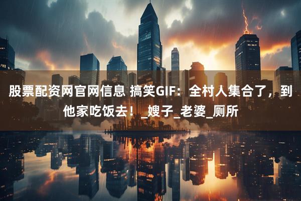 股票配资网官网信息 搞笑GIF：全村人集合了，到他家吃饭去！_嫂子_老婆_厕所