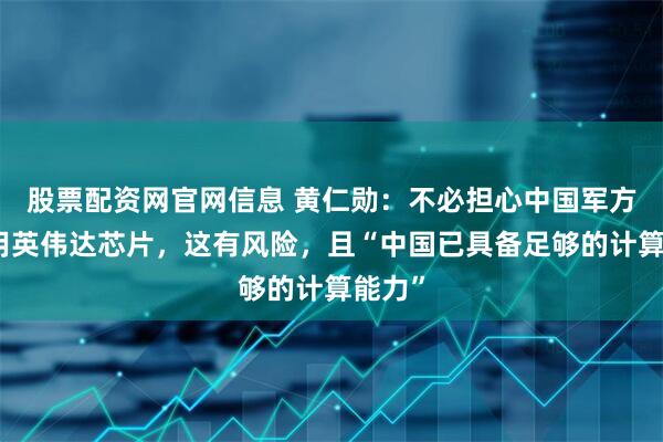 股票配资网官网信息 黄仁勋：不必担心中国军方会使用英伟达芯片，这有风险，且“中国已具备足够的计算能力”