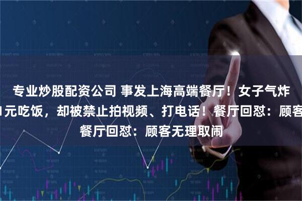 专业炒股配资公司 事发上海高端餐厅！女子气炸：花3621元吃饭，却被禁止拍视频、打电话！餐厅回怼：顾客无理取闹