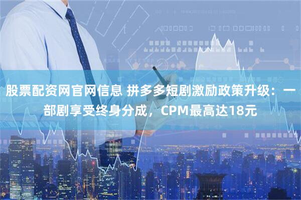 股票配资网官网信息 拼多多短剧激励政策升级：一部剧享受终身分成，CPM最高达18元