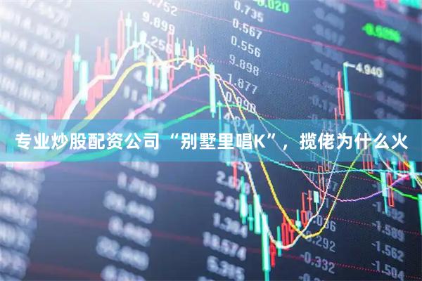 专业炒股配资公司 “别墅里唱K”，揽佬为什么火