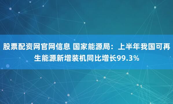股票配资网官网信息 国家能源局：上半年我国可再生能源新增装机同比增长99.3%