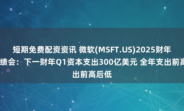 短期免费配资资讯 微软(MSFT.US)2025财年Q4业绩会：下一财年Q1资本支出300亿美元 全年支出前高后低