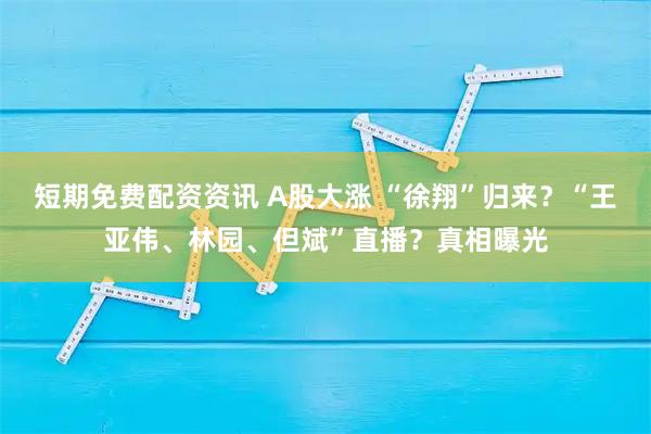 短期免费配资资讯 A股大涨 “徐翔”归来？“王亚伟、林园、但斌”直播？真相曝光