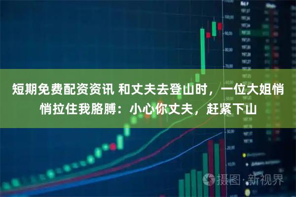 短期免费配资资讯 和丈夫去登山时，一位大姐悄悄拉住我胳膊：小心你丈夫，赶紧下山