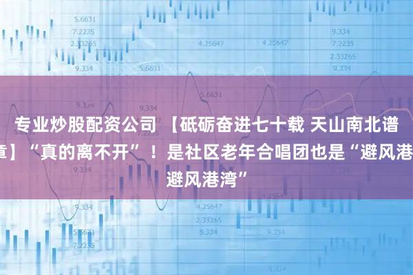 专业炒股配资公司 【砥砺奋进七十载 天山南北谱华章】“真的离不开” ！是社区老年合唱团也是“避风港湾”