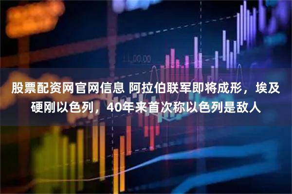 股票配资网官网信息 阿拉伯联军即将成形，埃及硬刚以色列，40年来首次称以色列是敌人