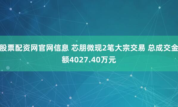股票配资网官网信息 芯朋微现2笔大宗交易 总成交金额4027.40万元