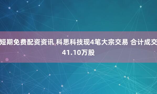 短期免费配资资讯 科思科技现4笔大宗交易 合计成交41.10万股