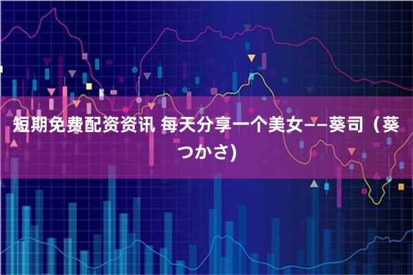 短期免费配资资讯 每天分享一个美女——葵司（葵つかさ)