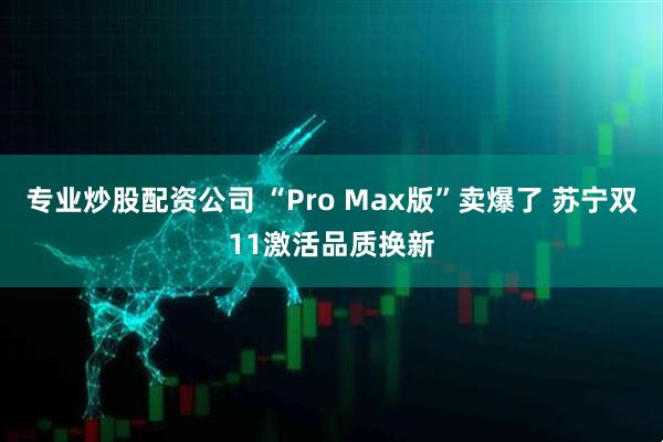 专业炒股配资公司 “Pro Max版”卖爆了 苏宁双11激活品质换新