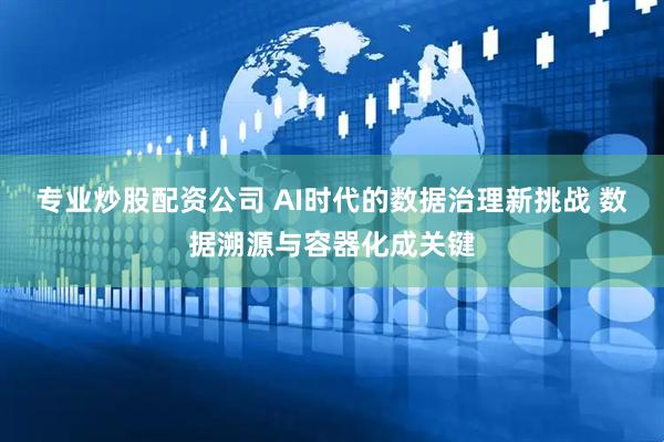专业炒股配资公司 AI时代的数据治理新挑战 数据溯源与容器化成关键