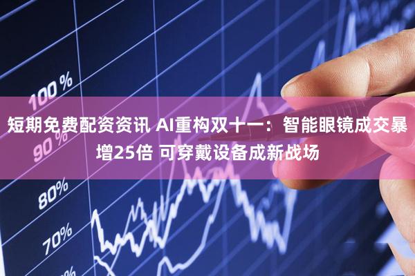 短期免费配资资讯 AI重构双十一：智能眼镜成交暴增25倍 可穿戴设备成新战场