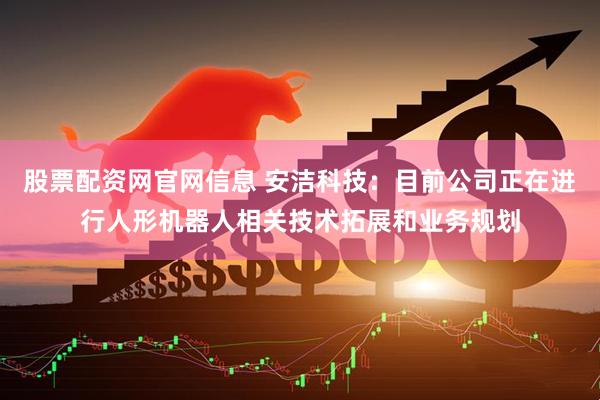 股票配资网官网信息 安洁科技：目前公司正在进行人形机器人相关技术拓展和业务规划