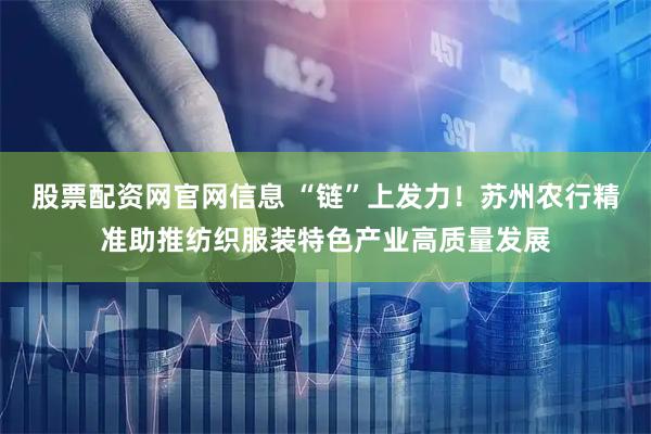股票配资网官网信息 “链”上发力！苏州农行精准助推纺织服装特色产业高质量发展
