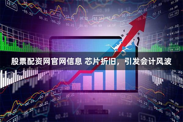 股票配资网官网信息 芯片折旧，引发会计风波