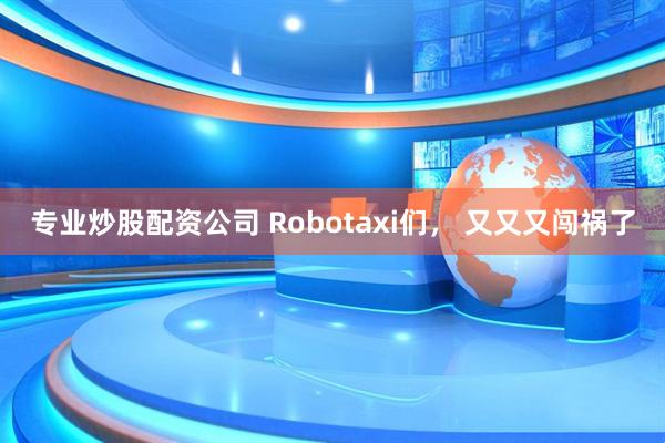 专业炒股配资公司 Robotaxi们， 又又又闯祸了