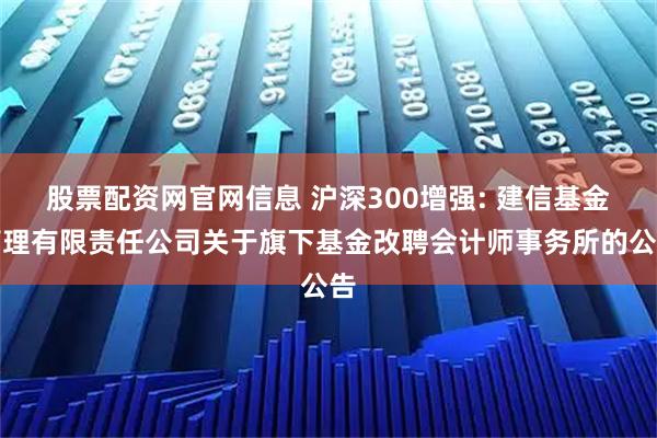 股票配资网官网信息 沪深300增强: 建信基金管理有限责任公司关于旗下基金改聘会计师事务所的公告