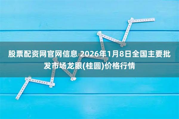 股票配资网官网信息 2026年1月8日全国主要批发市场龙眼(桂圆)价格行情