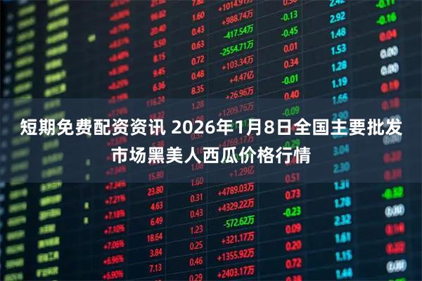 短期免费配资资讯 2026年1月8日全国主要批发市场黑美人西瓜价格行情