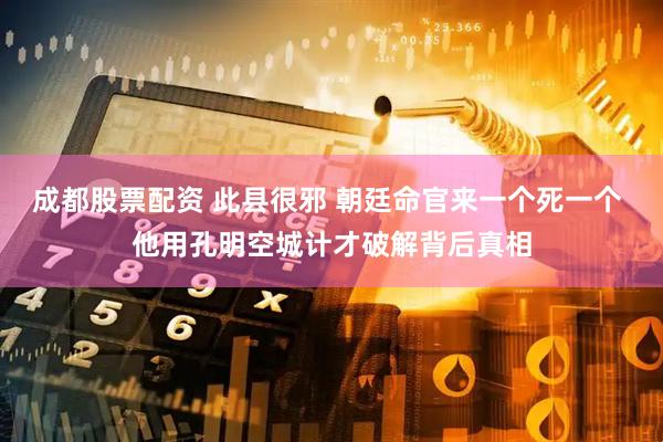 成都股票配资 此县很邪 朝廷命官来一个死一个 他用孔明空城计才破解背后真相