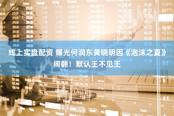 线上实盘配资 曝光何润东黄晓明因《泡沫之夏》闹翻！默认王不见王
