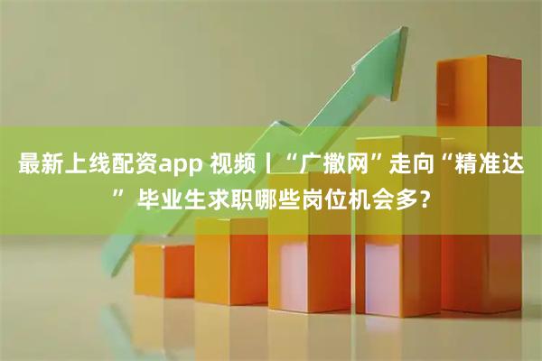 最新上线配资app 视频丨“广撒网”走向“精准达” 毕业生求职哪些岗位机会多？