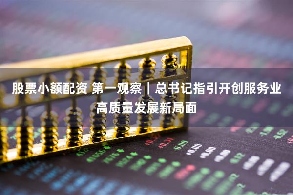 股票小额配资 第一观察｜总书记指引开创服务业高质量发展新局面