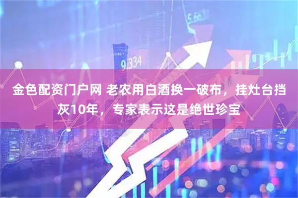 金色配资门户网 老农用白酒换一破布，挂灶台挡灰10年，专家表示这是绝世珍宝
