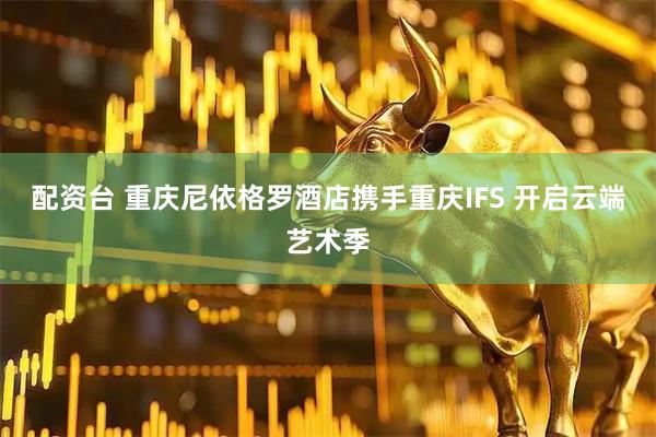 配资台 重庆尼依格罗酒店携手重庆IFS 开启云端艺术季