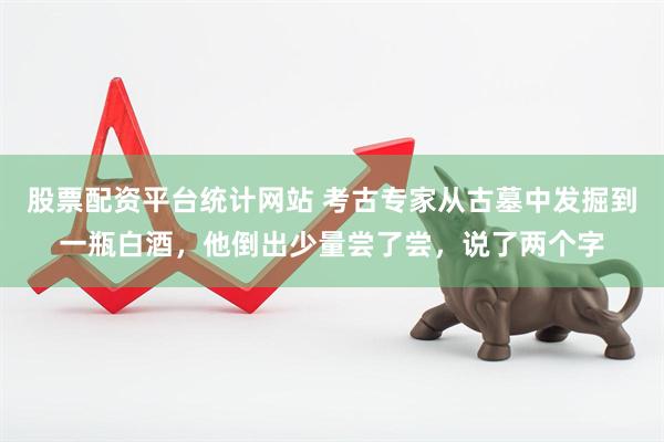 股票配资平台统计网站 考古专家从古墓中发掘到一瓶白酒，他倒出少量尝了尝，说了两个字