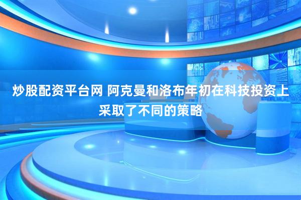炒股配资平台网 阿克曼和洛布年初在科技投资上采取了不同的策略
