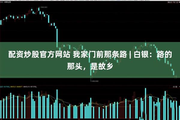 配资炒股官方网站 我家门前那条路 | 白银：路的那头，是故乡