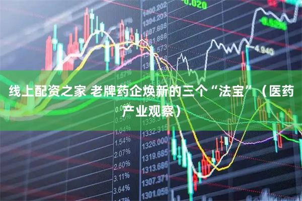 线上配资之家 老牌药企焕新的三个“法宝”（医药产业观察）