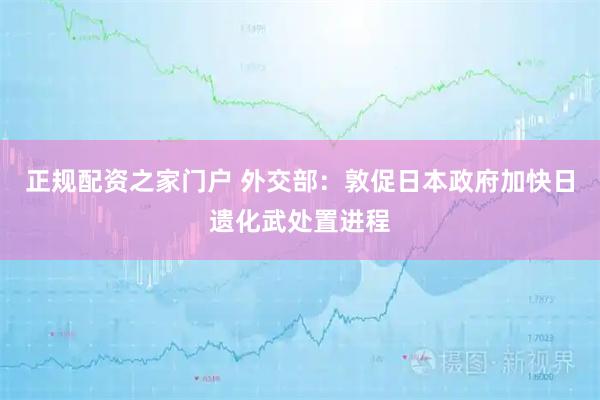 正规配资之家门户 外交部：敦促日本政府加快日遗化武处置进程