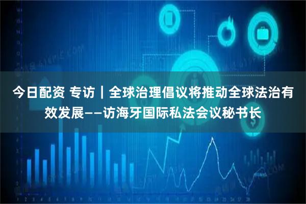 今日配资 专访｜全球治理倡议将推动全球法治有效发展——访海牙国际私法会议秘书长