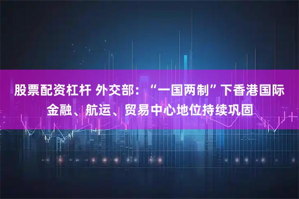 股票配资杠杆 外交部：“一国两制”下香港国际金融、航运、贸易中心地位持续巩固