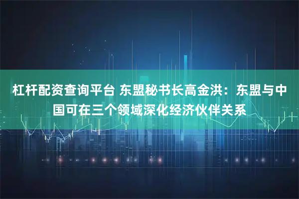 杠杆配资查询平台 东盟秘书长高金洪：东盟与中国可在三个领域深化经济伙伴关系